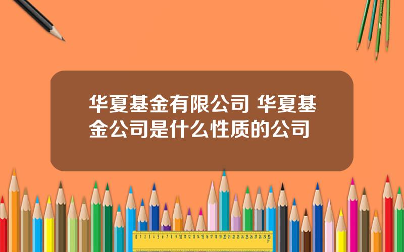 华夏基金有限公司 华夏基金公司是什么性质的公司